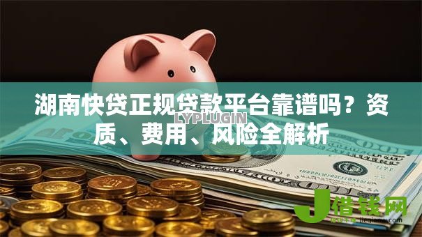 湖南快贷正规贷款平台靠谱吗?资质、费用、风险全解析 湖南快贷正规贷款平台靠谱吗?资质、费用、风险全解析