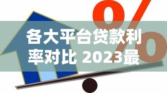 各大平台贷款利率对比 2023最新借款成本解析 各大平台贷款利率对比 2023最新借款成本解析