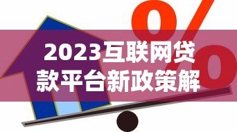 2023互联网贷款平台新政策解读：这些变化直接影响你的借款