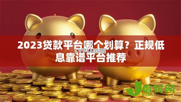 2023贷款平台哪个划算?正规低息靠谱平台推荐 2023贷款平台哪个划算?正规低息靠谱平台推荐