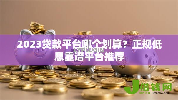 2023贷款平台哪个划算?正规低息靠谱平台推荐 2023贷款平台哪个划算?正规低息靠谱平台推荐