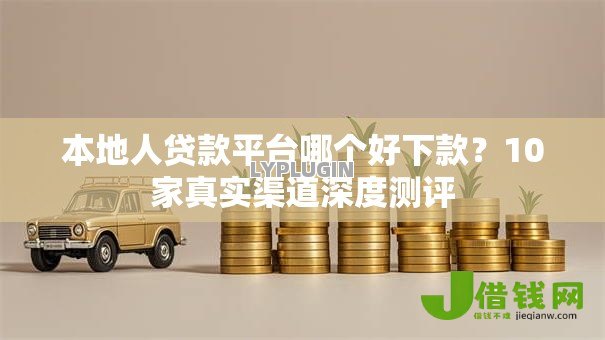 本地人贷款平台哪个好下款？10家真实渠道深度测评