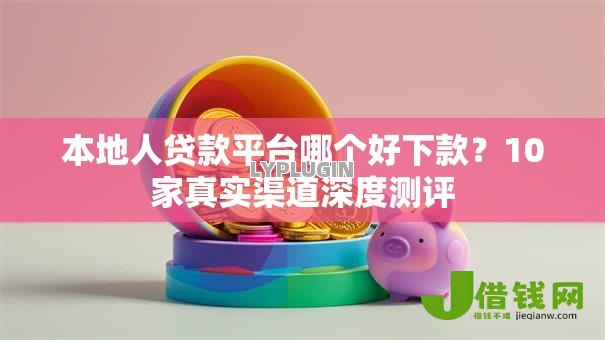 本地人贷款平台哪个好下款？10家真实渠道深度测评
