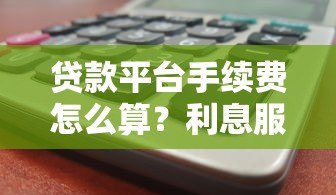 贷款平台手续费怎么算?利息服务费违约金全解析 贷款平台手续费怎么算?利息服务费违约金全解析