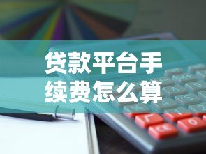 贷款平台手续费怎么算?利息服务费违约金全解析 贷款平台手续费怎么算?利息服务费违约金全解析