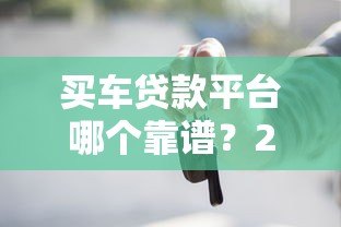 买车贷款平台哪个靠谱?2023年贷款选平台避坑指南 买车贷款平台哪个靠谱?2023年贷款选平台避坑指南