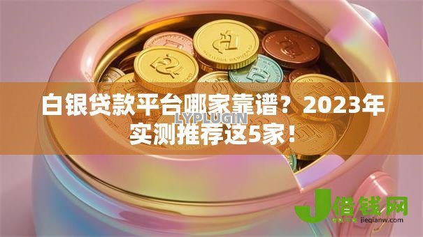 白银贷款平台哪家靠谱？2023年实测推荐这5家！