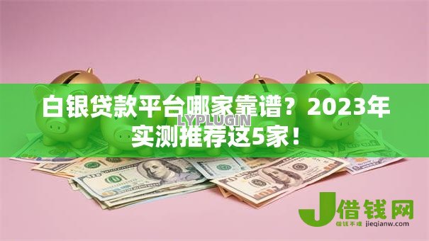 白银贷款平台哪家靠谱？2023年实测推荐这5家！
