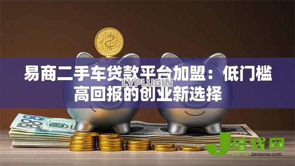 易商二手车贷款平台加盟:低门槛高回报的创业新选择 易商二手车贷款平台加盟:低门槛高回报的创业新选择