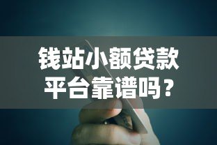 钱站小额贷款平台靠谱吗？真实用户评测与使用指南