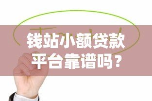 钱站小额贷款平台靠谱吗？真实用户评测与使用指南