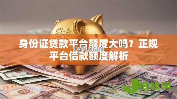 身份证贷款平台额度大吗？正规平台借款额度解析
