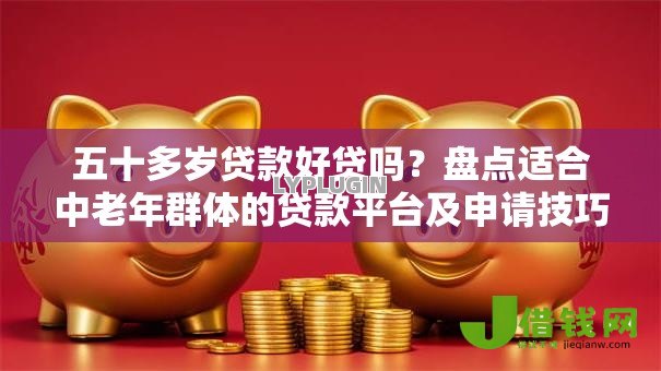 五十多岁贷款好贷吗？盘点适合中老年群体的贷款平台及申请技巧