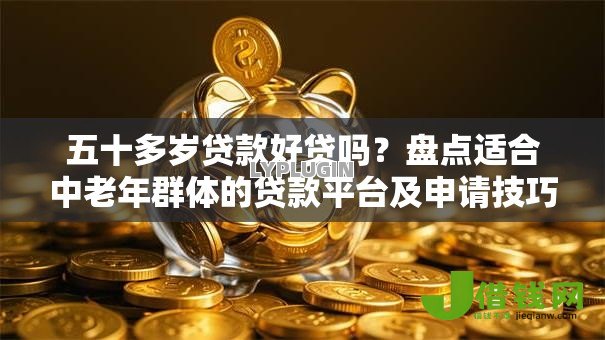 五十多岁贷款好贷吗？盘点适合中老年群体的贷款平台及申请技巧