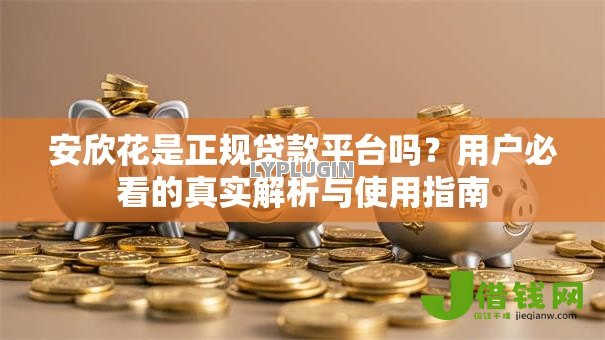 安欣花是正规贷款平台吗?用户必看的真实解析与使用指南 安欣花是正规贷款平台吗?用户必看的真实解析与使用指南