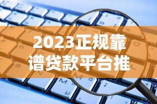 2023正规靠谱贷款平台推荐:这些渠道安全有保障 2023正规靠谱贷款平台推荐:这些渠道安全有保障