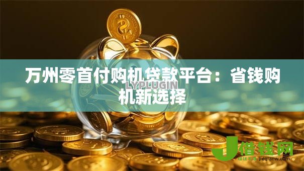 万州零首付购机贷款平台:省钱购机新选择 万州零首付购机贷款平台:省钱购机新选择