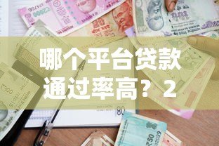 哪个平台贷款通过率高?2023年高通过率平台测评 哪个平台贷款通过率高?2023年高通过率平台测评