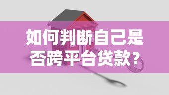 如何判断自己是否跨平台贷款？5个关键方法解析