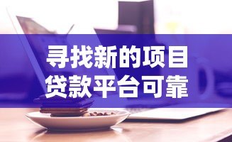 寻找新的项目贷款平台可靠吗？揭秘真实内幕与选择技巧