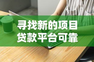 寻找新的项目贷款平台可靠吗？揭秘真实内幕与选择技巧