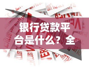 银行贷款平台是什么?全面解析选择与使用技巧 银行贷款平台是什么?全面解析选择与使用技巧