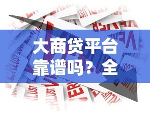 大商贷平台靠谱吗？全面解析贷款产品与用户评价