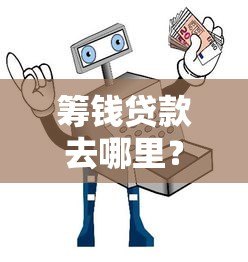 筹钱贷款去哪里？10大正规平台对比及申请避坑指南