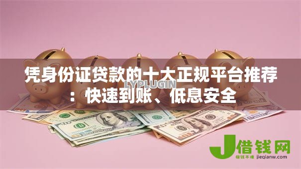 凭身份证贷款的十大正规平台推荐：快速到账、低息安全