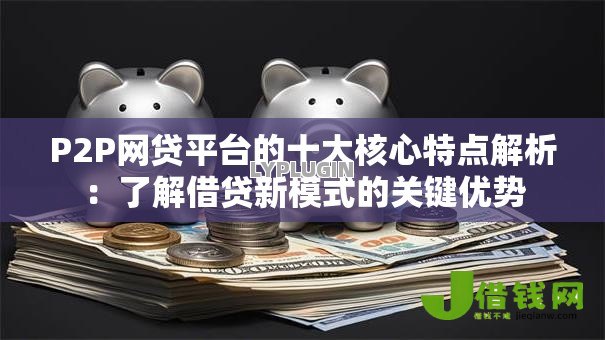 P2P网贷平台的十大核心特点解析：了解借贷新模式的关键优势