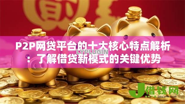 P2P网贷平台的十大核心特点解析：了解借贷新模式的关键优势