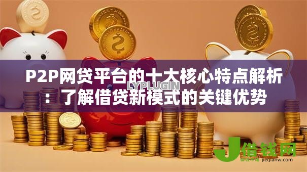 P2P网贷平台的十大核心特点解析：了解借贷新模式的关键优势