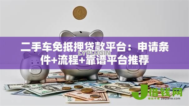 二手车免抵押贷款平台：申请条件+流程+靠谱平台推荐