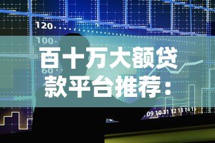 百十万大额贷款平台推荐：银行、网贷及低息产品一览