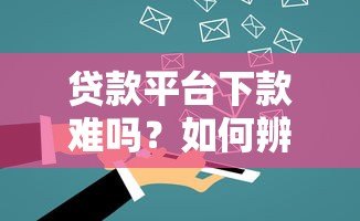 贷款平台下款难吗?如何辨别平台安全性 贷款平台下款难吗?如何辨别平台安全性