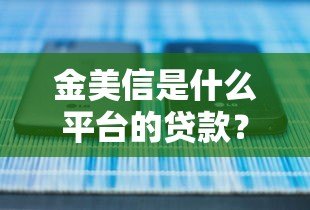金美信是什么平台的贷款？正规吗？靠谱吗？全面解析