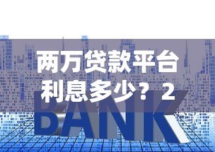 两万贷款平台利息多少?2023年各大平台真实利率对比 两万贷款平台利息多少?2023年各大平台真实利率对比