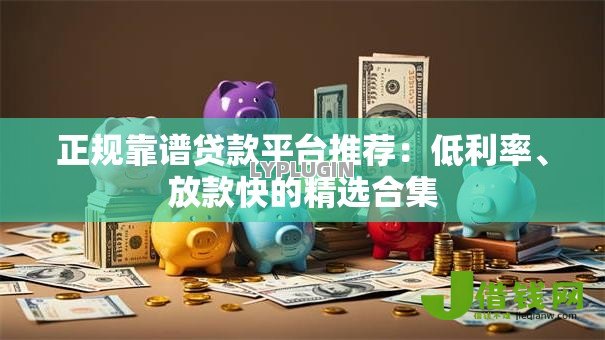 正规靠谱贷款平台推荐：低利率、放款快的精选合集