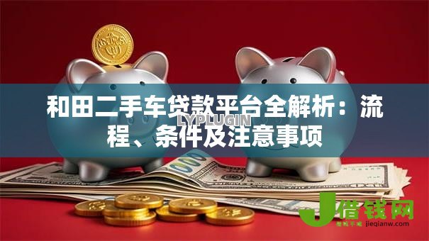 和田二手车贷款平台全解析：流程、条件及注意事项