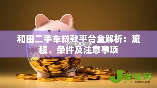 和田二手车贷款平台全解析：流程、条件及注意事项