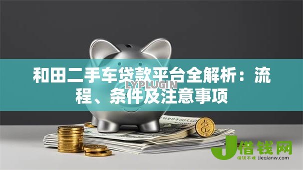 和田二手车贷款平台全解析：流程、条件及注意事项