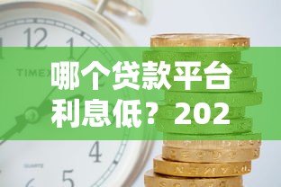 哪个贷款平台利息低?2023年最全利率对比指南 哪个贷款平台利息低?2023年最全利率对比指南