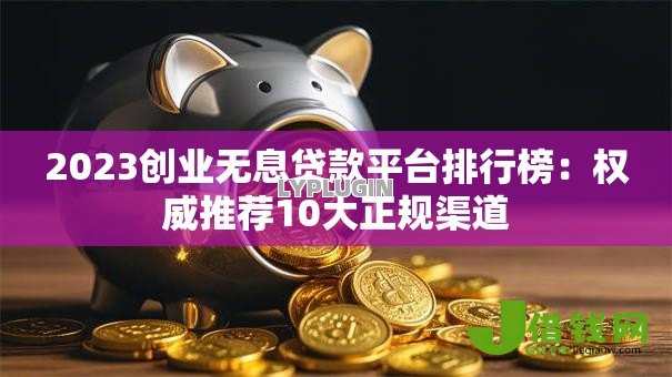 2023创业无息贷款平台排行榜:权威推荐10大正规渠道 2023创业无息贷款平台排行榜:权威推荐10大正规渠道