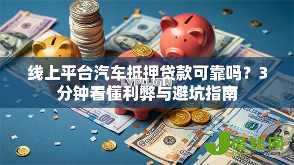 线上平台汽车抵押贷款可靠吗？3分钟看懂利弊与避坑指南