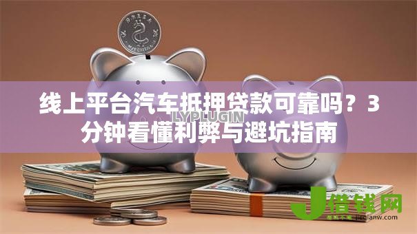 线上平台汽车抵押贷款可靠吗？3分钟看懂利弊与避坑指南