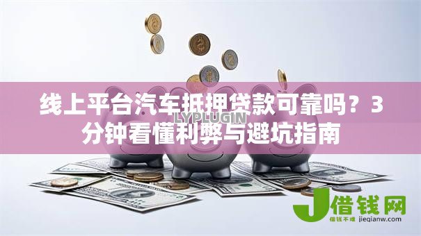 线上平台汽车抵押贷款可靠吗？3分钟看懂利弊与避坑指南