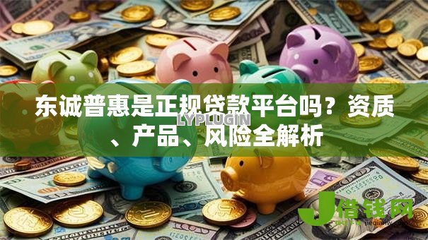 东诚普惠是正规贷款平台吗？资质、产品、风险全解析