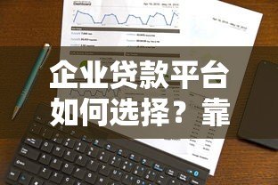企业贷款平台如何选择?靠谱平台挑选指南 企业贷款平台如何选择?靠谱平台挑选指南