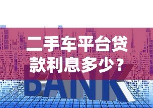 二手车平台贷款利息多少?最新利率解析与省钱攻略 二手车平台贷款利息多少?最新利率解析与省钱攻略