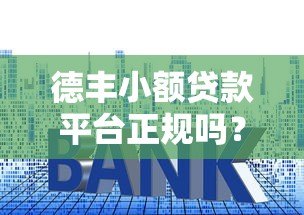 德丰小额贷款平台正规吗？资质、利率、安全性全面解析
